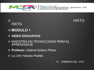 HISTO
RIETA
MODULO 1
VIDEO EDUCATIVO
MAESTRÍA EN TECNOLOGÍAS PARA EL
APRENDIZAJE
Profesor: Gabriel Solano Pérez
Lic.Urb Yahaira Padilla
14 FEBRERO DEL 2015
 