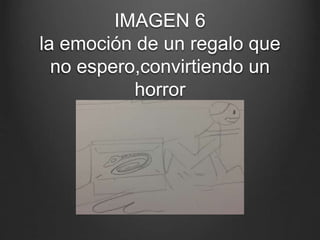 IMAGEN 6
la emoción de un regalo que
no espero,convirtiendo un
horror
 