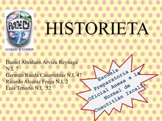 HISTORIETA
Daniel Abraham Arvizu Reynaga
N.L 7
Gerardo Rueda Casarrubias N.L 47
Ricardo Alcaraz Fraga N.L 2
Luis Tenorio N.L 52
 