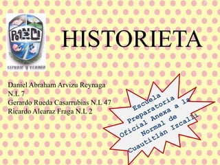 HISTORIETA
Daniel Abraham Arvizu Reynaga
N.L 7
Gerardo Rueda Casarrubias N.L 47
Ricardo Alcaraz Fraga N.L 2
 