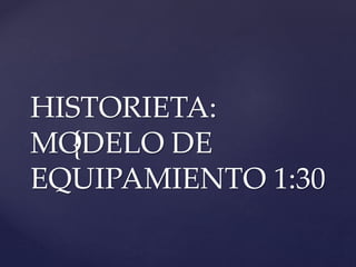{
HISTORIETA:
MODELO DE
EQUIPAMIENTO 1:30
 