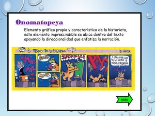 Onomatopeya
Elemento gráfico propio y característico de la historieta,
este elemento imprescindible se ubica dentro del texto
apoyando la direccionalidad que enfatiza la narración.
más
 
