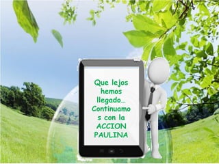 Que lejos
hemos
llegado…
Continuamo
s con la
ACCION
PAULINA
 