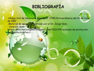 BIBLIOGRAFÍA
-Código Civil de Venezuela. Gaceta Nº 2.990 Extraordinaria del 26 de Julio
de 1982
-Material de apoyo suministrado por el Dr. Jorge Vera.
- Consulta Web:
http://derechocivilugma3.blogspot.com/2012/04/acciones-de-proteccion-
del.credito.html?m=1
 