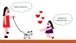 Toma, tu perrita.
Gracias, te
llamaras Lulú.
 