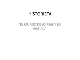 HISTORIETA
“EL MUNDO DE LO REAL Y LO
VIRTUAL”
 