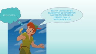 EXPLICANOS
ESN UN CONJUNTO DE
ELEMENTOS QUE PERMITEN
LA COMUNICACIÓN DEL
USUARIO CON LA
COMPUTADORA :)