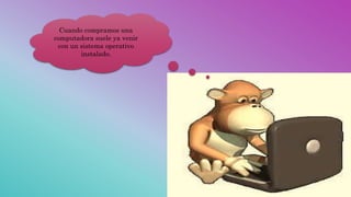 Cuando compramos una
computadora suele ya venir
con un sistema operativo
instalado.