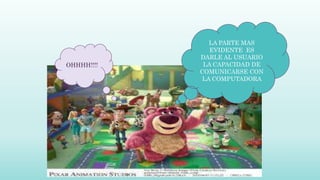 LA PARTE MAS
EVIDENTE ES
DARLE AL USUARIO
LA CAPACIDAD DE
COMUNICARSE CON
LA COMPUTADORA
OHHHH!!!!