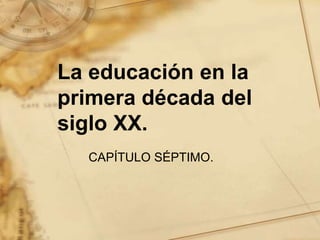La educación en la
primera década del
siglo XX.
CAPÍTULO SÉPTIMO.
 