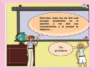 Está bien, cada una me dirá cuál
escogió anotándolo en el
pizarrón y me dirá sus
características y el porqué lo
eligieron…
 