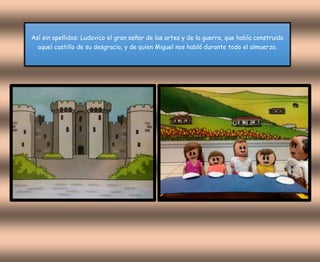 Así sin apellidos: Ludovico el gran señor de las artes y de la guerra, que había construido
aquel castillo de su desgracia, y de quien Miguel nos habló durante todo el almuerzo.
 