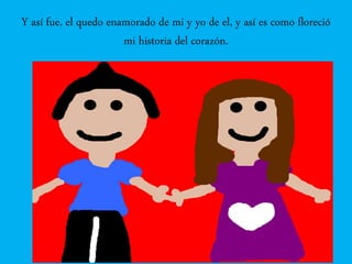 Y así fue, el quedo enamorado de mi y yo de el, y así es como floreció
mi historia del corazón.
 