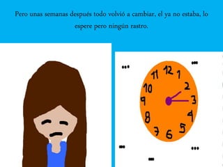 Pero unas semanas después todo volvió a cambiar, el ya no estaba, lo
espere pero ningún rastro.
 