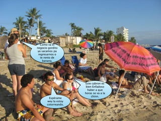 Como va el negocio gordito ya sacamos pa regresarnos o te rento de banana.Este cabron es bien Enfadoso haber a que horas se va a la chinn.Espérame wey la estoy cotorreando.