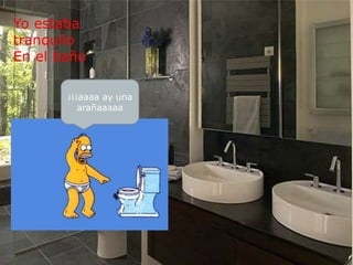 Yo estaba
tranquilo
En el baño
¡¡¡aaaa ay una
arañaaaaa
