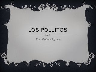 LOS POLLITOS 
Por: Mariana Aguirre 
 