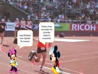 Hay Mickey
tan rápido
te cansas

Estoy muy
cansado he
corrido
toda la
maratón

 