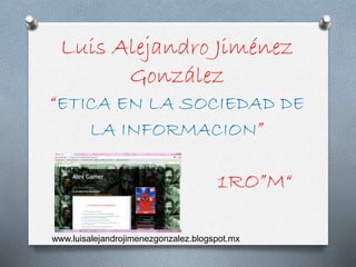 Luis Alejandro Jiménez 
González 
“ETICA EN LA SOCIEDAD DE 
LA INFORMACION” 
1RO”M“ 
www.luisalejandrojimenezgonzalez.blogspot.mx 
 
