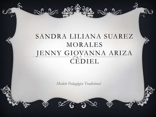 SANDRA LILIANA SUAREZ
MORALES
JENNY GIOVANNA ARIZA
CEDIEL
Modelo Pedagógico Tradicional
 