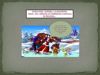 Todo para  aurora  la mantenía  feliz , sus  amigos, su hermoso castillo,Su belleza… Soy tan feliz con ustedes gracias chicos por  estar con migo son mis mejores amigos