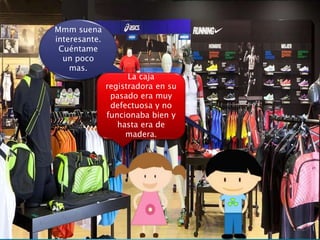 Mmm suena
interesante.
Cuéntame
un poco
mas.
La caja
registradora en su
pasado era muy
defectuosa y no
funcionaba bien y
hasta era de
madera.
 
