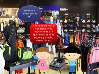 Ammm y
ahora como
es?
Ahora es de metal
y plástico y es
mucho mas útil
que antes es mas
segura y mucho
mejor. !Mira¡
 