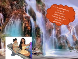 Con el solo hecho de no ayudar conservando nuestros pocos recursos. Estamos ayudando a destruirlos