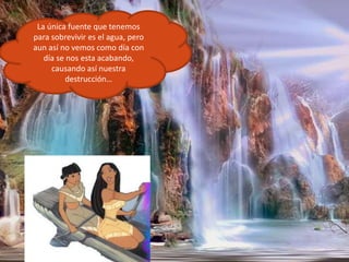 La única fuente que tenemos para sobrevivir es el agua, pero aun así no vemos como día con día se nos esta acabando, causando así nuestra destrucción…