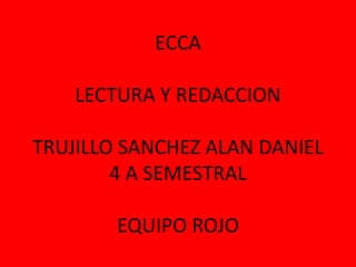 ECCA

    LECTURA Y REDACCION

TRUJILLO SANCHEZ ALAN DANIEL
        4 A SEMESTRAL

        EQUIPO ROJO
 