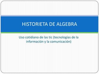 HISTORIETA DE ALGEBRA
Uso cotidiano de las tic (tecnologías de la
información y la comunicación)

 