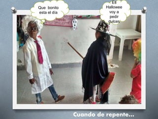 Que bonito
esta el día
Cuando de repente…
Es
Hallowee
voy a
pedir
dulces
 