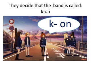 They decide that the band is called:
k-on
k- on
 