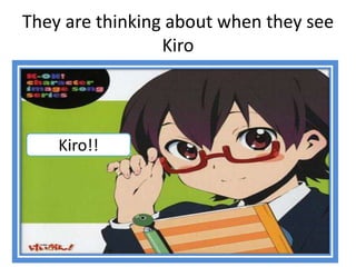 They are thinking about when they see
Kiro
Kiro!!
 