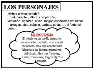 LOS PERSONAJES
¿Cómo es el personaje?
Edad, carácter, altura, complexión,
vestuario, andares, oficio, rasgos esenciales del rostro
 –arrugas, pies, cabello, barbas, gafas…-, si fuma, si
bebe…




                                                           16
 
