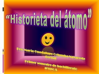 “Historieta del átomo” Por: María Guadalupe Columba Navarrete Bernal Primer semestre de bachillerato  grupo A 