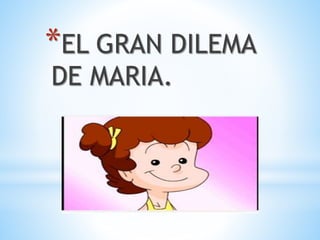 *EL GRAN DILEMA
DE MARIA.
 