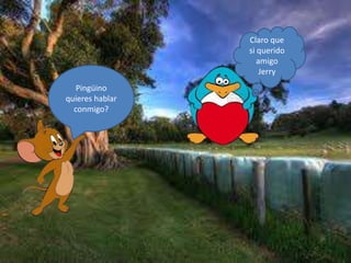 Pingüino
quieres hablar
conmigo?
Claro que
si querido
amigo
Jerry
 