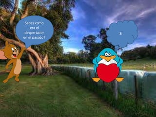 Sabes como
era el
despertador
en el pasado?
Si
 