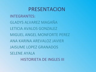 PRESENTACION
INTEGRANTES:
GLADYS ALVAREZ MAGAÑA
LETICIA AVALOS GONZALEZ
MIGUEL ANGEL MONFORTE PEREZ
ANA KARINA AREVALOZ JAVIER
JAISUME LOPEZ GRANADOS
SELENE AYALA
HISTORIETA DE INGLES III
 