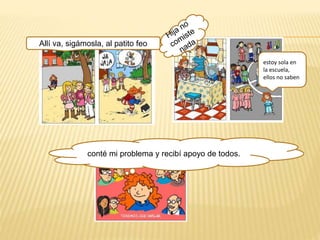 Allí va, sigámosla, al patito feo 
estoy sola en 
la escuela, 
ellos no saben 
conté mi problema y recibí apoyo de todos. 
 
