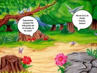 Espereeeee
conejoo! He
oído gritos de
mi amada, la
ha visto?
No no la vi, lo
siento
mucho,
ánimo!
 