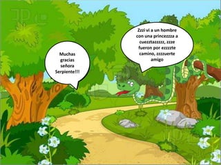Buenos días
señora
serpiente ha
visto a mi
amada, la
Princesa?
Zzzi vi a un hombre
con una princezzza a
cuezztazzzzz, zzze
fueron por ezzzzte
camino, zzzzuerte
amigo
Muchas
gracias
señora
Serpiente!!!
 
