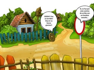 Si… ¿La
ha visto?
¿Viene a
preguntarme
por su
princesa
verdad?
Sí, se fue por
este camino
de arriba con
un hombre
extraño…
OOOH!! Eso
es terrible!
Voy en su
busca
gracias!!
 