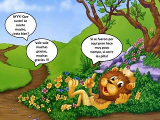 AYYY! Que
susto! Lo
siento
mucho,
¿esta bien?
No, no se
preocupe, Hasta
pronto!
No no
espere! ¿Ha
visto a mi
princesa?
Si se fueron por
aquí pero hace
muy poco
tiempo, si corre
les pilla!
Vale vale
muchas
gracias,
muchas
gracias !!!
 