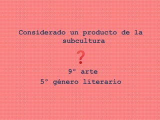Considerado un producto de la
subcultura
9º arte
5º género literario
 