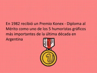 En 1982 recibió un Premio Konex - Diploma al
Mérito como uno de los 5 humoristas gráficos
más importantes de la última década en
Argentina
 