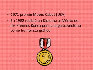 • 1971 premio Moors-Cabot (USA)
• En 1982 recibió un Diploma al Mérito de
los Premios Konex por su larga trayectoria
como humorista gráfico.
 