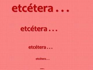 etcétera . . .
etcétera . . .
etcétera . . .
etcétera...
etcétera...
 