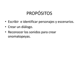PROPÓSITOSEscribir  e identificar personajes y escenarios.Crear un diálogo.Reconocer los sonidos para crear onomatopeyas.